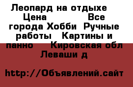 Леопард на отдыхе  › Цена ­ 12 000 - Все города Хобби. Ручные работы » Картины и панно   . Кировская обл.,Леваши д.